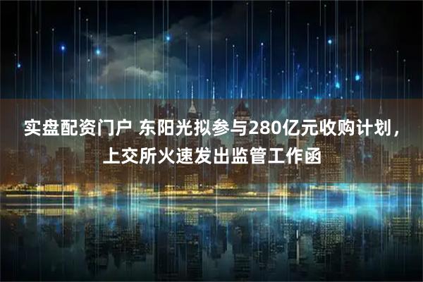实盘配资门户 东阳光拟参与280亿元收购计划，上交所火速发出监管工作函