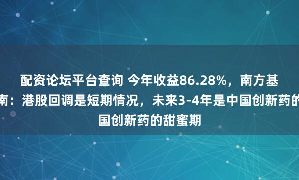 配资论坛平台查询 今年收益86.28%，南方基金叶震南：港股回调是短期情况，未来3-4年是中国创新药的甜蜜期