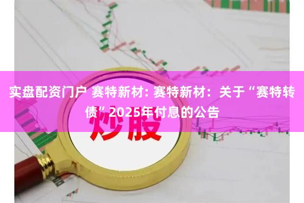 实盘配资门户 赛特新材: 赛特新材：关于“赛特转债”2025年付息的公告