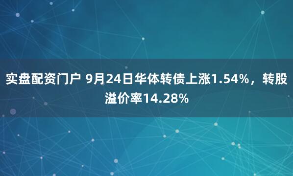 实盘配资门户 9月24日华体转债上涨1.54%，转股溢价率14.28%