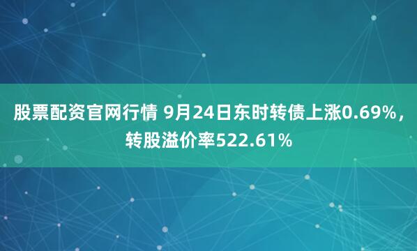 股票配资官网行情 9月24日东时转债上涨0.69%，转股溢价率522.61%