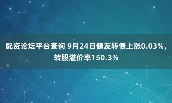 配资论坛平台查询 9月24日健友转债上涨0.03%，转股溢价率150.3%
