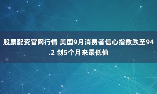 股票配资官网行情 美国9月消费者信心指数跌至94.2 创5个月来最低值