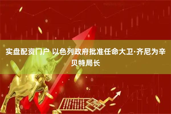 实盘配资门户 以色列政府批准任命大卫·齐尼为辛贝特局长