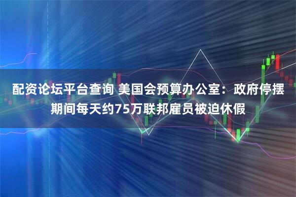配资论坛平台查询 美国会预算办公室：政府停摆期间每天约75万联邦雇员被迫休假