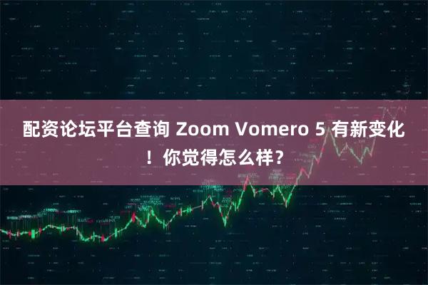 配资论坛平台查询 Zoom Vomero 5 有新变化！你觉得怎么样？