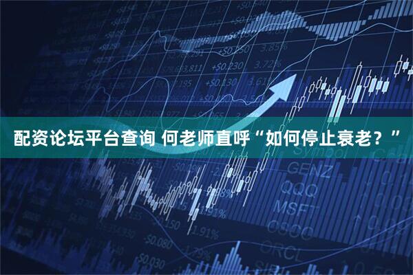 配资论坛平台查询 何老师直呼“如何停止衰老？”