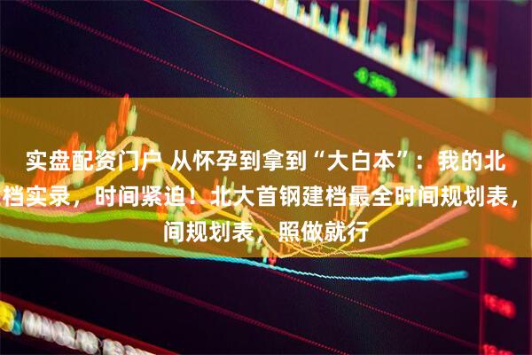 实盘配资门户 从怀孕到拿到“大白本”：我的北大首钢建档实录，时间紧迫！北大首钢建档最全时间规划表，照做就行