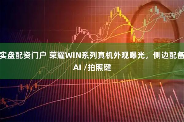 实盘配资门户 荣耀WIN系列真机外观曝光，侧边配备AI /拍照键