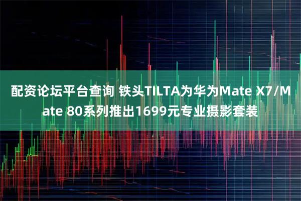 配资论坛平台查询 铁头TILTA为华为Mate X7/Mate 80系列推出1699元专业摄影套装