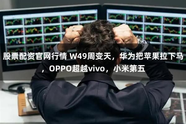股票配资官网行情 W49周变天，华为把苹果拉下马，OPPO超越vivo，小米第五