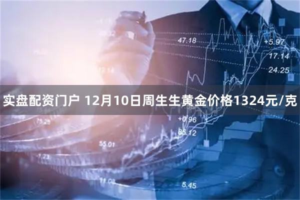 实盘配资门户 12月10日周生生黄金价格1324元/克