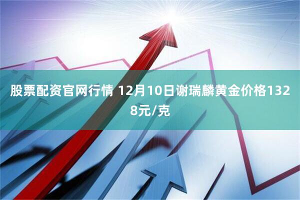 股票配资官网行情 12月10日谢瑞麟黄金价格1328元/克