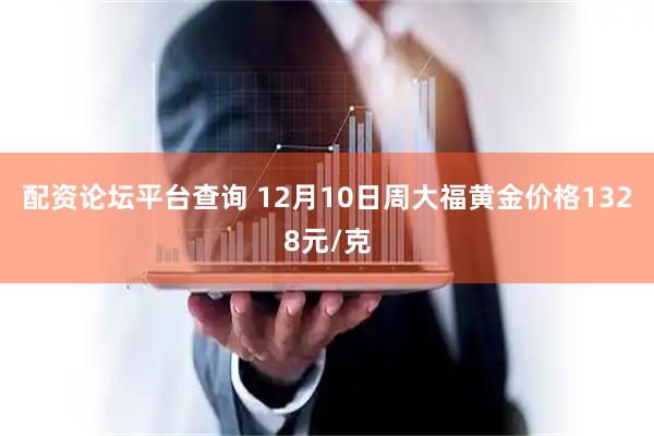 配资论坛平台查询 12月10日周大福黄金价格1328元/克