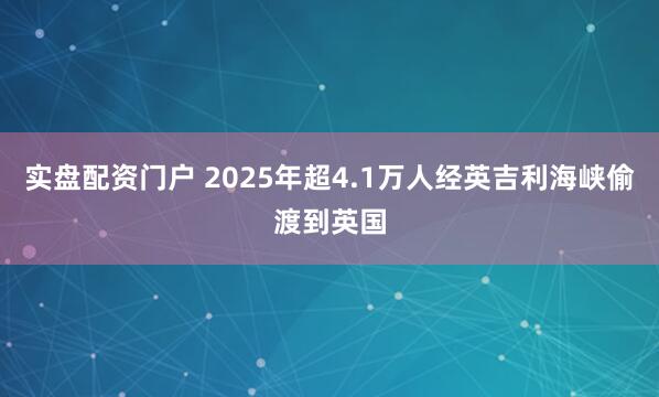 实盘配资门户 2025年超4.1万人经英吉利海峡偷渡到英国