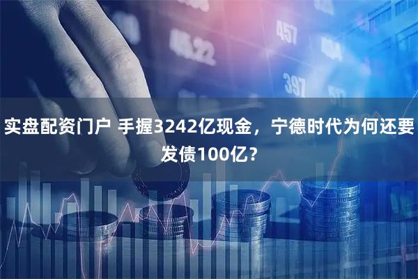 实盘配资门户 手握3242亿现金，宁德时代为何还要发债100亿？