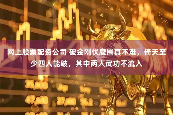 网上股票配资公司 破金刚伏魔圈真不难，倚天至少四人能破，其中两人武功不流入