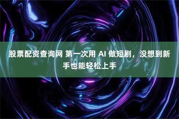 股票配资查询网 第一次用 AI 做短剧，没想到新手也能轻松上手