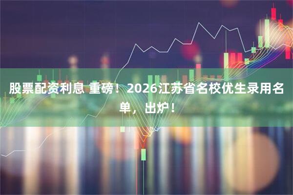 股票配资利息 重磅！2026江苏省名校优生录用名单，出炉！