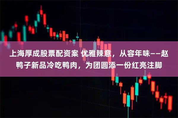 上海厚成股票配资案 优雅辣意，从容年味——赵鸭子新品冷吃鸭肉，为团圆添一份红亮注脚