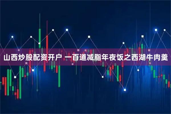 山西炒股配资开户 一百道减脂年夜饭之西湖牛肉羹