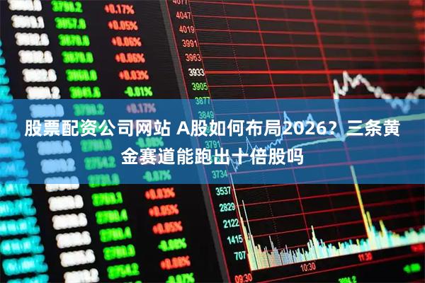 股票配资公司网站 A股如何布局2026？三条黄金赛道能跑出十倍股吗