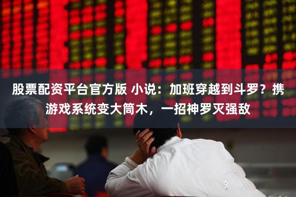 股票配资平台官方版 小说：加班穿越到斗罗？携游戏系统变大筒木，一招神罗灭强敌