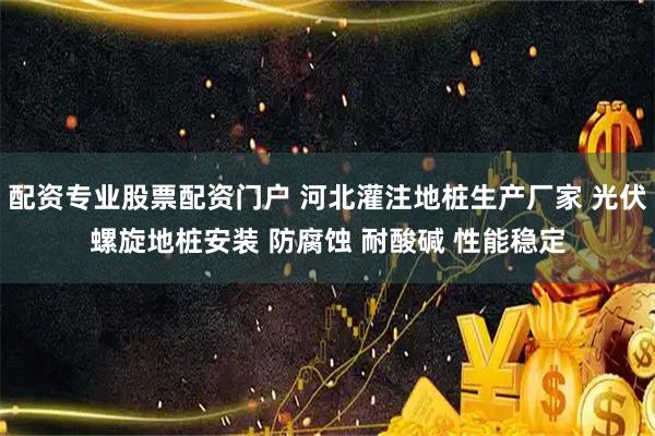 配资专业股票配资门户 河北灌注地桩生产厂家 光伏螺旋地桩安装 防腐蚀 耐酸碱 性能稳定