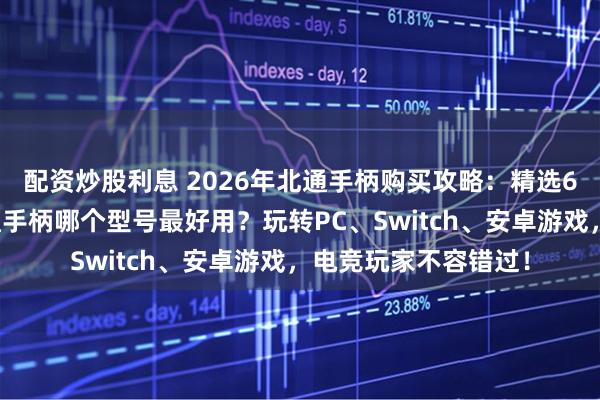 配资炒股利息 2026年北通手柄购买攻略：精选6款高口碑型号，北通手柄哪个型号最好用？玩转PC、Switch、安卓游戏，电竞玩家不容错过！