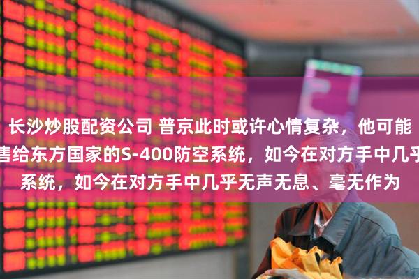 长沙炒股配资公司 普京此时或许心情复杂，他可能未曾预料，十年前出售给东方国家的S-400防空系统，如今在对方手中几乎无声无息、毫无作为