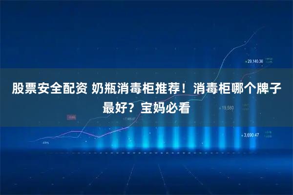 股票安全配资 奶瓶消毒柜推荐！消毒柜哪个牌子最好？宝妈必看