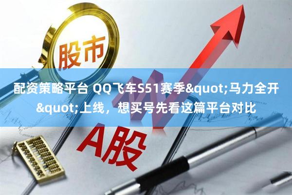 配资策略平台 QQ飞车S51赛季"马力全开"上线，想买号先看这篇平台对比