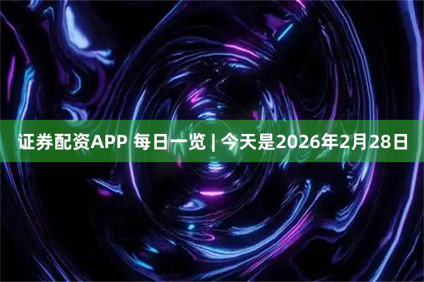 证券配资APP 每日一览 | 今天是2026年2月28日
