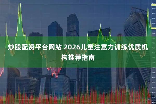 炒股配资平台网站 2026儿童注意力训练优质机构推荐指南