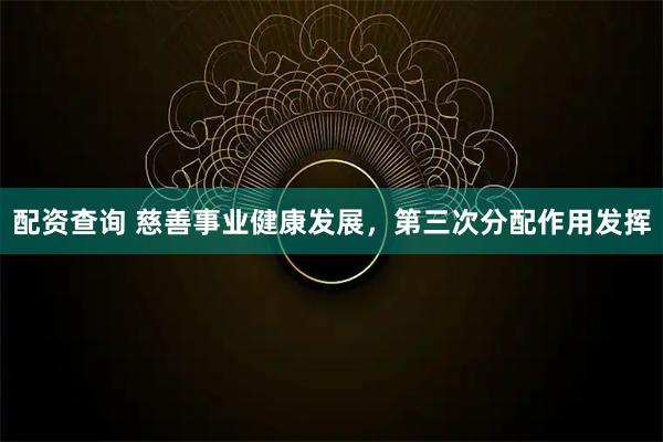 配资查询 慈善事业健康发展，第三次分配作用发挥