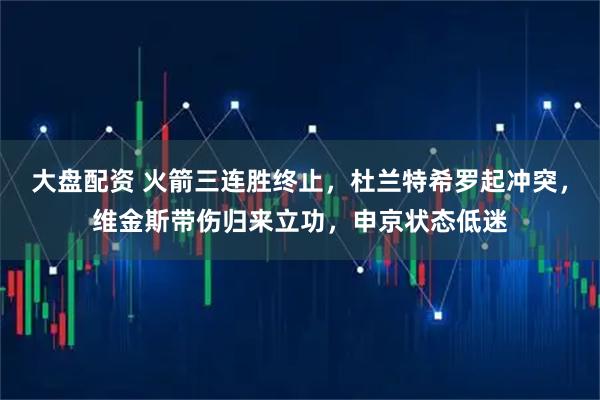大盘配资 火箭三连胜终止，杜兰特希罗起冲突，维金斯带伤归来立功，申京状态低迷