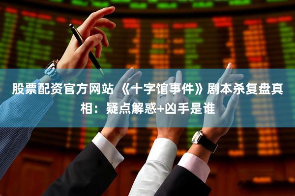 股票配资官方网站 《十字馆事件》剧本杀复盘真相：疑点解惑+凶手是谁