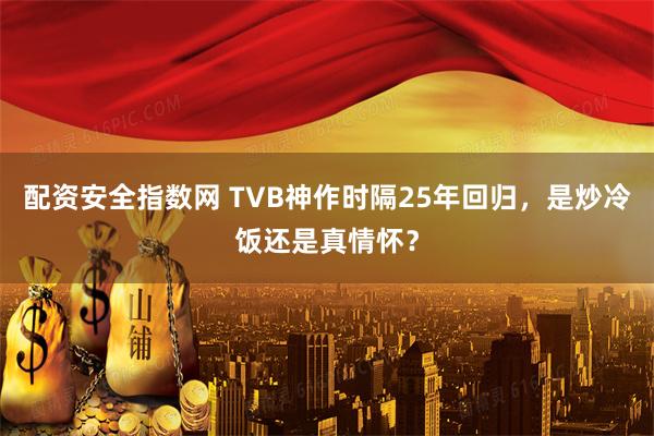 配资安全指数网 TVB神作时隔25年回归，是炒冷饭还是真情怀？