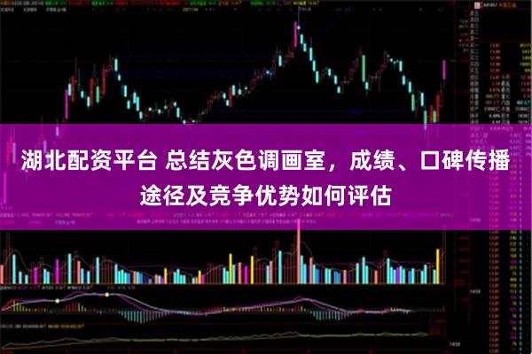 湖北配资平台 总结灰色调画室，成绩、口碑传播途径及竞争优势如何评估