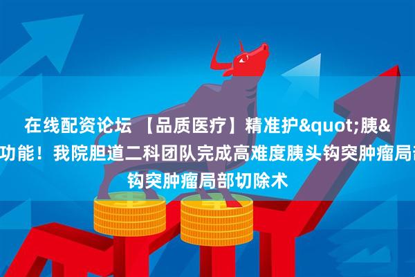 在线配资论坛 【品质医疗】精准护"胰"保功能！我院胆道二科团队完成高难度胰头钩突肿瘤局部切除术