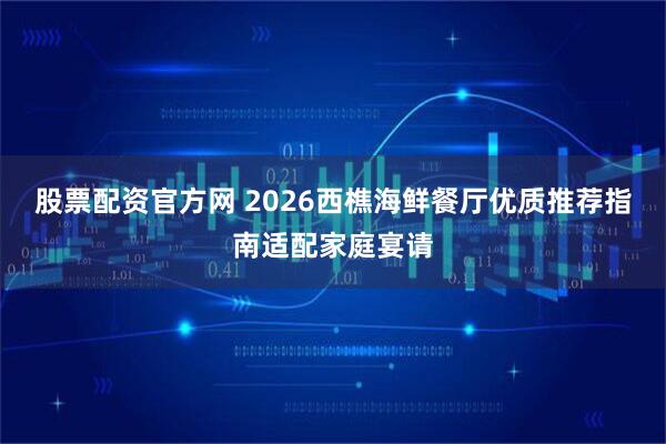 股票配资官方网 2026西樵海鲜餐厅优质推荐指南适配家庭宴请