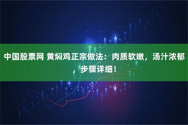 中国股票网 黄焖鸡正宗做法：肉质软嫩，汤汁浓郁，步骤详细！