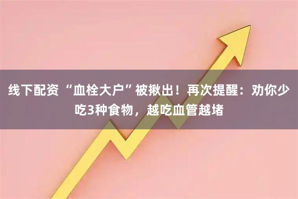 线下配资 “血栓大户”被揪出！再次提醒：劝你少吃3种食物，越吃血管越堵