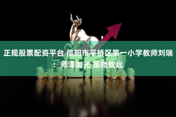 正规股票配资平台 信阳市平桥区第一小学教师刘瑞：师泽如光 虽微致远